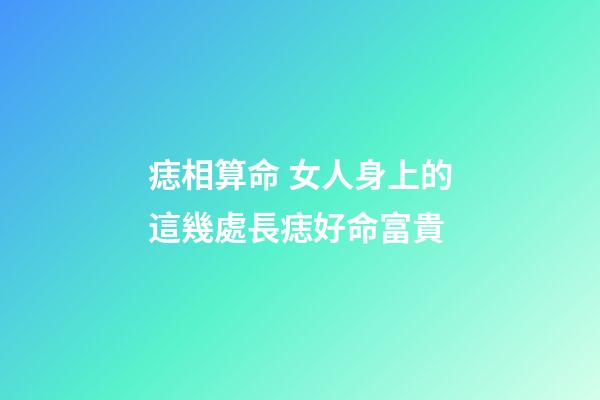 痣相算命 女人身上的這幾處長痣好命富貴